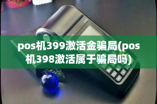 pos机399激活金骗局(pos机398激活属于骗局吗)