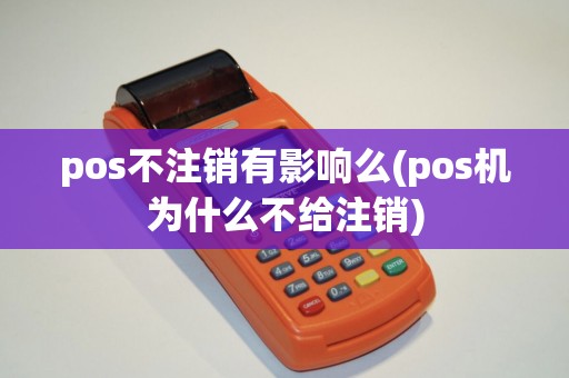 pos不注销有影响么(pos机为什么不给注销)