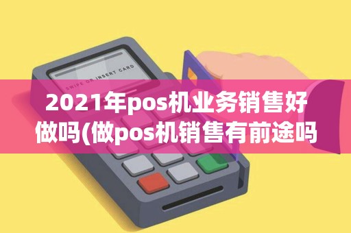 2021年pos机业务销售好做吗(做pos机销售有前途吗)