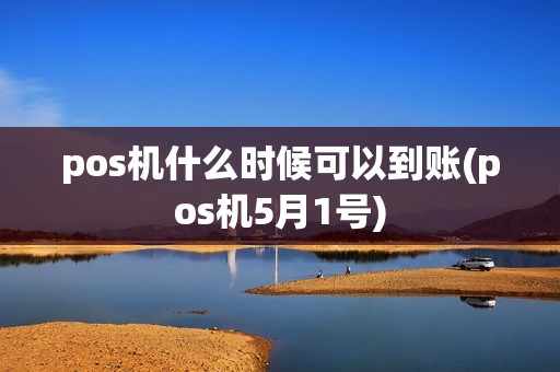 pos机什么时候可以到账(pos机5月1号)