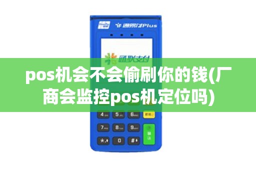 pos机会不会偷刷你的钱(厂商会监控pos机定位吗)