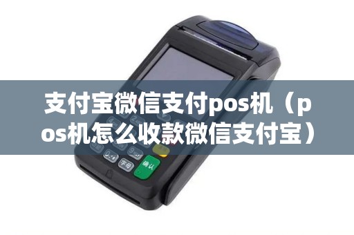 支付宝微信支付pos机（pos机怎么收款微信支付宝）