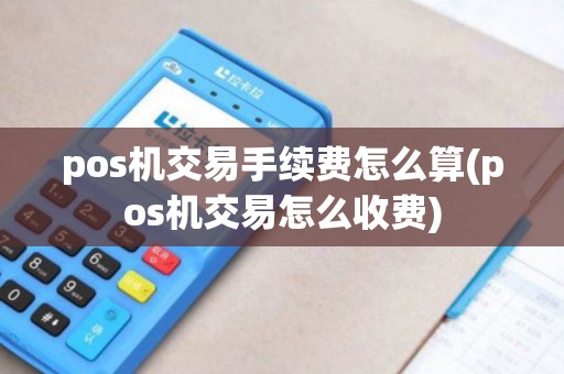 pos机交易手续费怎么算(pos机交易怎么收费)