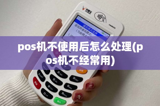 pos机不使用后怎么处理(pos机不经常用)