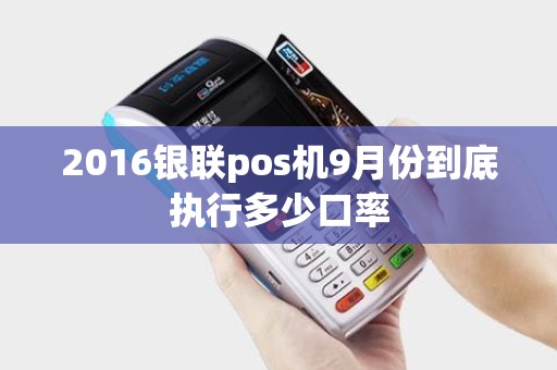 2016银联pos机9月份到底执行多少口率