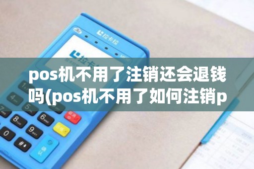pos机不用了注销还会退钱吗(pos机不用了如何注销pos)