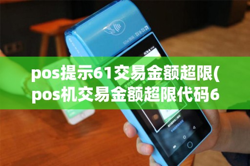 pos提示61交易金额超限(pos机交易金额超限代码61)