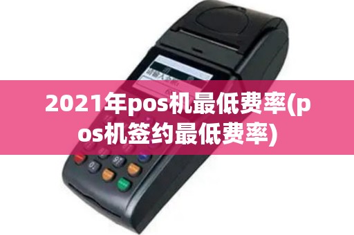 2021年pos机最低费率(pos机签约最低费率)