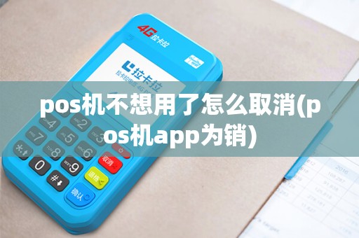 pos机不想用了怎么取消(pos机app为销)