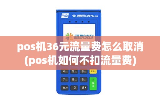 pos机36元流量费怎么取消(pos机如何不扣流量费)