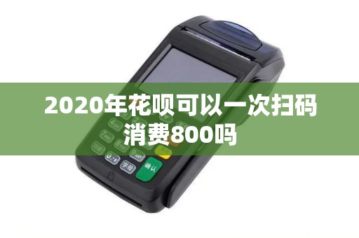 2020年花呗可以一次扫码消费800吗