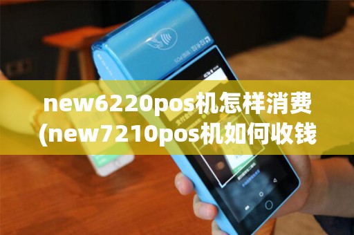 new6220pos机怎样消费(new7210pos机如何收钱)