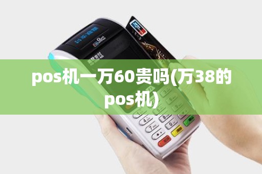 pos机一万60贵吗(万38的pos机)
