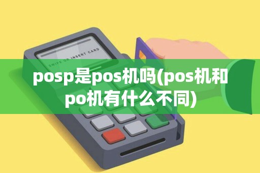 posp是pos机吗(pos机和po机有什么不同)
