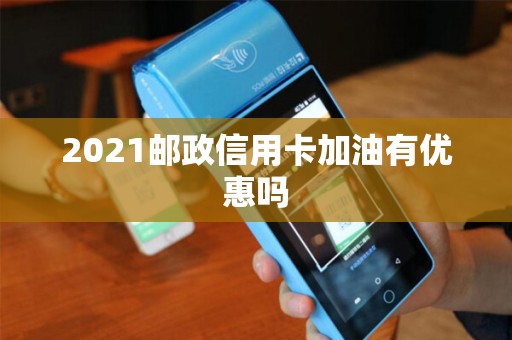 2021邮政信用卡加油有优惠吗