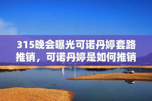 315晚会曝光可诺丹婷套路推销，可诺丹婷是如何推销的？