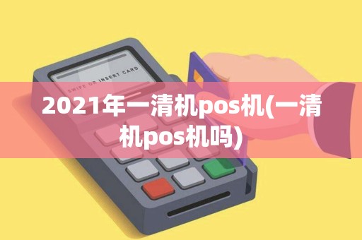 2021年一清机pos机(一清机pos机吗)