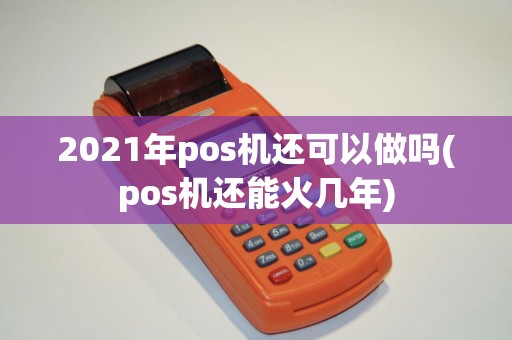 2021年pos机还可以做吗(pos机还能火几年)