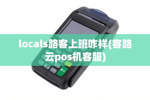 locals路客上班咋样(客路云pos机客服)