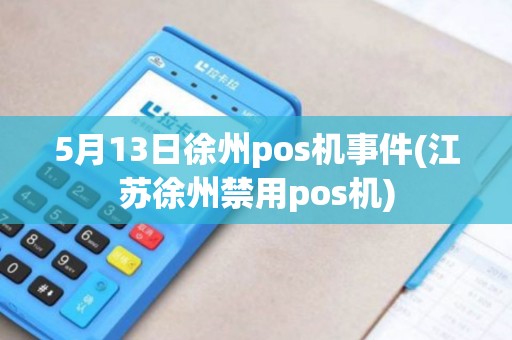 5月13日徐州pos机事件(江苏徐州禁用pos机)