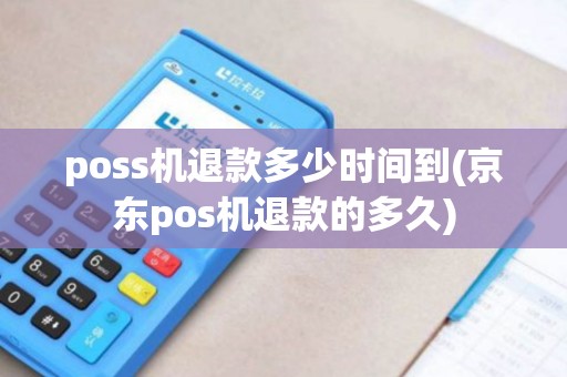 poss机退款多少时间到(京东pos机退款的多久)