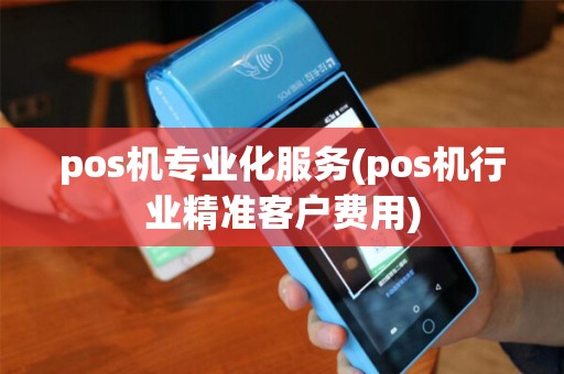 pos机专业化服务(pos机行业精准客户费用)