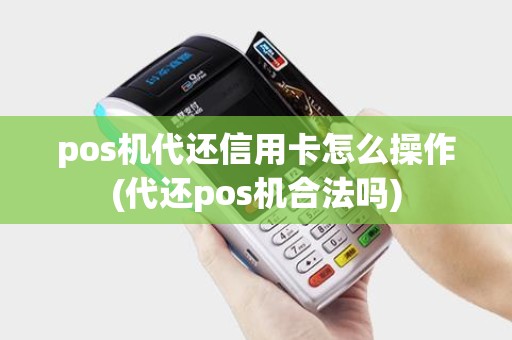 pos机代还信用卡怎么操作(代还pos机合法吗)