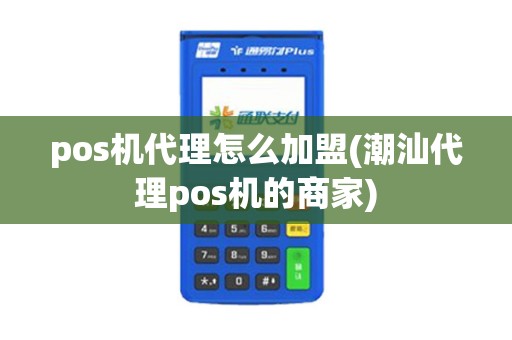pos机代理怎么加盟(潮汕代理pos机的商家)