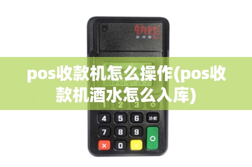 pos收款机怎么操作(pos收款机酒水怎么入库)