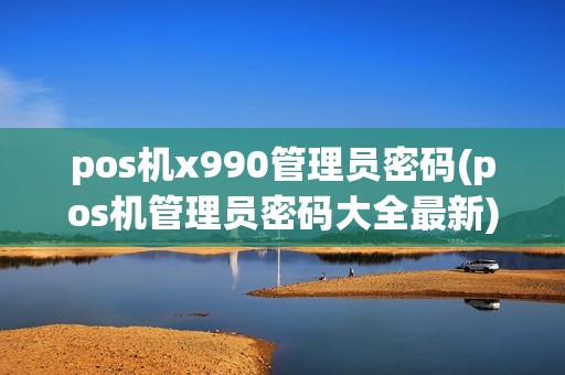 pos机x990管理员密码(pos机管理员密码大全最新)