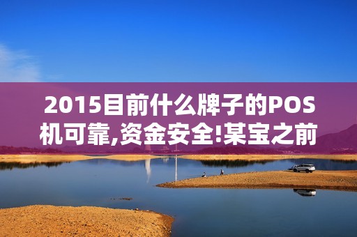 2015目前什么牌子的POS机可靠,资金安全!某宝之前很多...