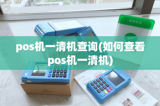 pos机一清机查询(如何查看pos机一清机)