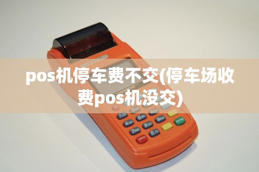 pos机停车费不交(停车场收费pos机没交)