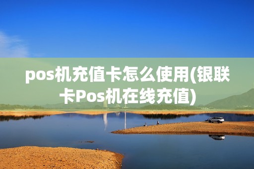 pos机充值卡怎么使用(银联卡Pos机在线充值)