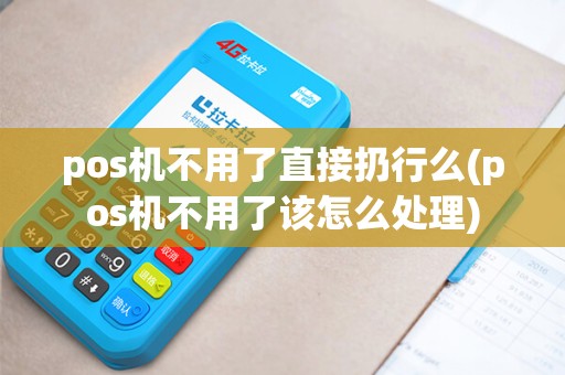 pos机不用了直接扔行么(pos机不用了该怎么处理)