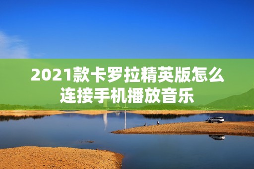 2021款卡罗拉精英版怎么连接手机播放音乐