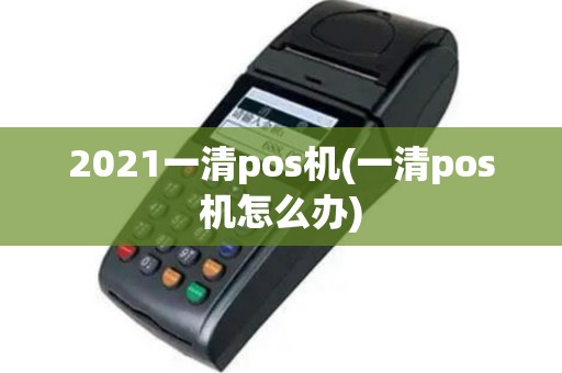 2021一清pos机(一清pos机怎么办)