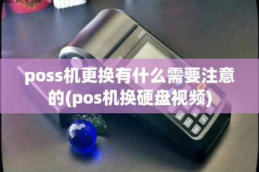 poss机更换有什么需要注意的(pos机换硬盘视频)