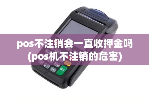 pos不注销会一直收押金吗(pos机不注销的危害)