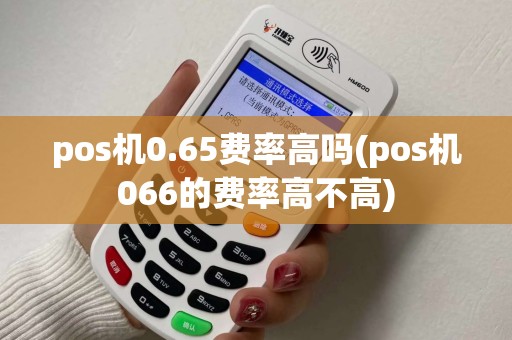 pos机0.65费率高吗(pos机066的费率高不高)