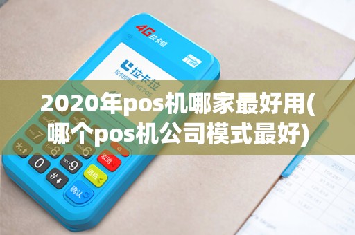 2020年pos机哪家最好用(哪个pos机公司模式最好)