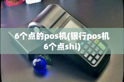 6个点的pos机(银行pos机6个点shi)