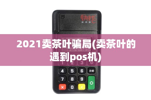 2021卖茶叶骗局(卖茶叶的遇到pos机)