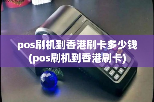 pos刷机到香港刷卡多少钱(pos刷机到香港刷卡)