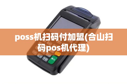 poss机扫码付加盟(合山扫码pos机代理)