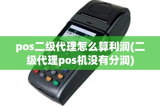 pos二级代理怎么算利润(二级代理pos机没有分润)
