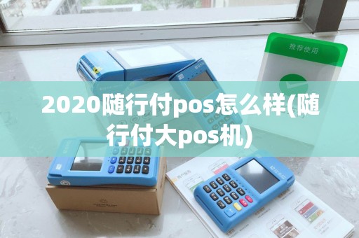 2020随行付pos怎么样(随行付大pos机)