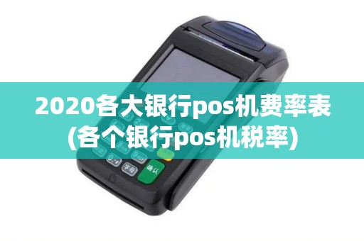 2020各大银行pos机费率表(各个银行pos机税率)