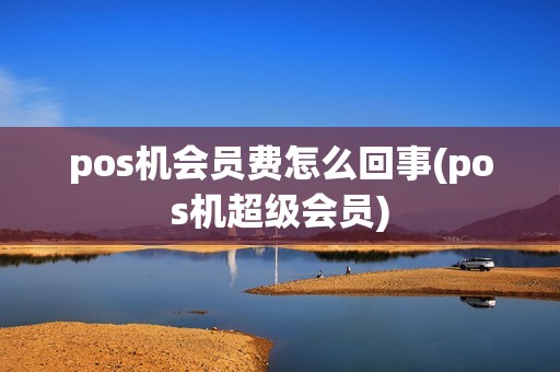 pos机会员费怎么回事(pos机超级会员)