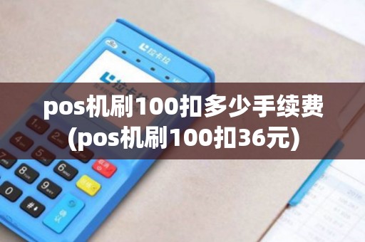 pos机刷100扣多少手续费(pos机刷100扣36元)